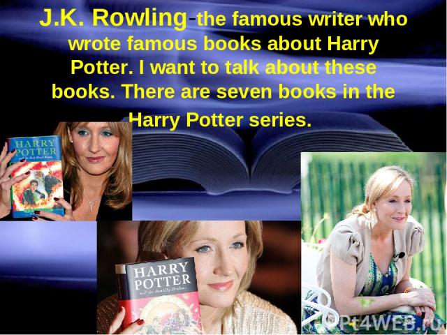 J.K. Rowling-the famous writer who wrote famous books about Harry Potter. I want to talk about these books. There are seven books in the Harry Potter series.