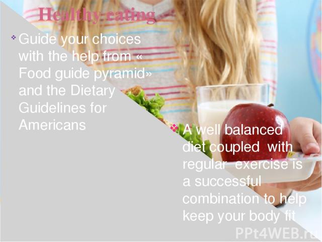 Healthy eating A well balanced diet coupled with regular exercise is a successful combination to help keep your body fit Guide your choices with the help from « Food guide pyramid» and the Dietary Guidelines for Americans