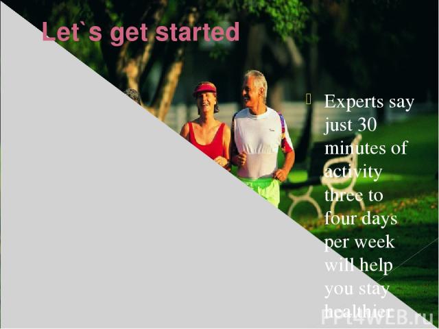 Let`s get started Experts say just 30 minutes of activity three to four days per week will help you stay healthier