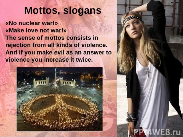 «No nuclear war!» «Make love not war!» The sense of mottos consists in rejection from all kinds of violence. And if you make evil as an answer to violence you increase it twice. Mottos, slogans