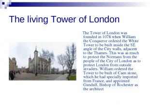 The living Tower of London The Tower of London was founded in 1078 when William