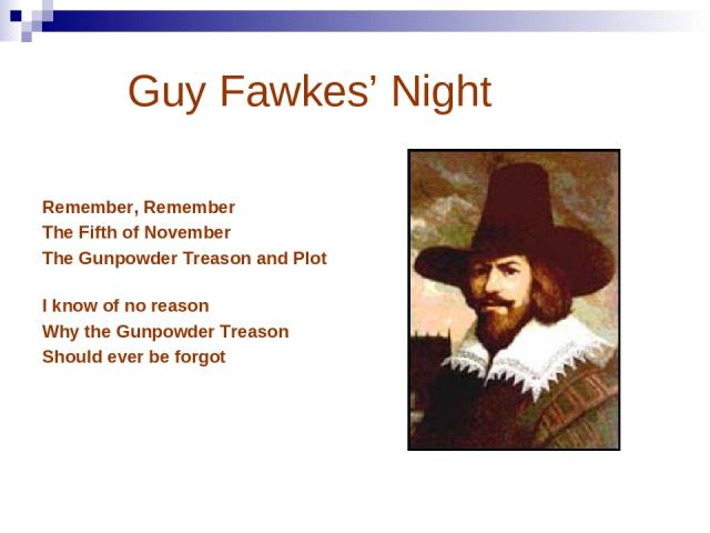 Guy Fawkes’ Night Remember, Remember The Fifth of November The Gunpowder Treason and Plot I know of no reason Why the Gunpowder Treason Should ever be forgot