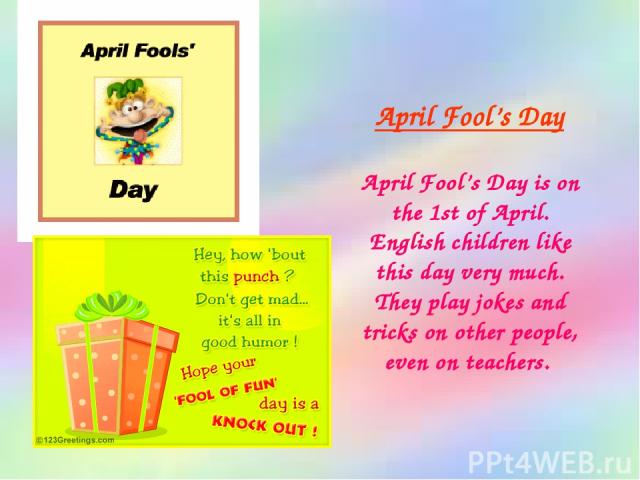 April Fool’s Day April Fool’s Day is on the 1st of April. English children like this day very much. They play jokes and tricks on other people, even on teachers.