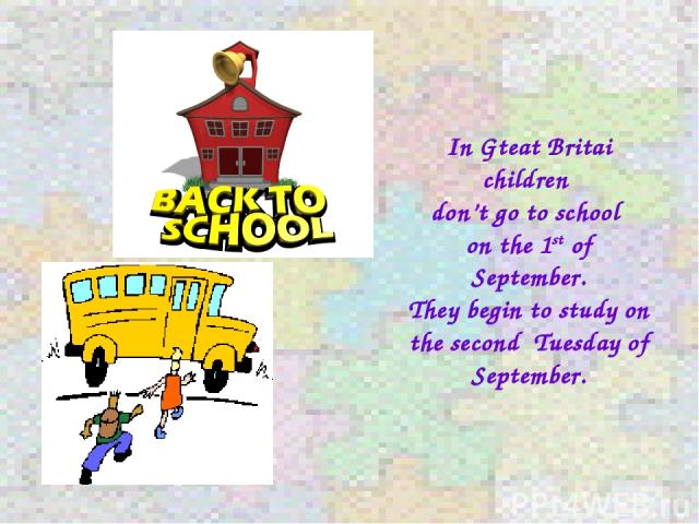 In Gteat Britai children don’t go to school on the 1st of September. They begin to study on the second Tuesday of September.