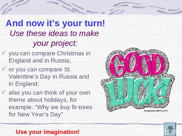 And now it’s your turn! Use these ideas to make your project: you can compare Christmas in England and in Russia; or you can compare St. Valentine’s Day in Russia and in England; also you can think of your own theme about holidays, for example: “Why…