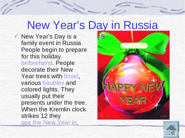 New Year’s Day in Russia New Year’s Day is a family event in Russia. People begin to prepare for this holiday beforehand. People decorate their New Year trees with tinsel, various baubles and colored lights. They usually put their presents under the…