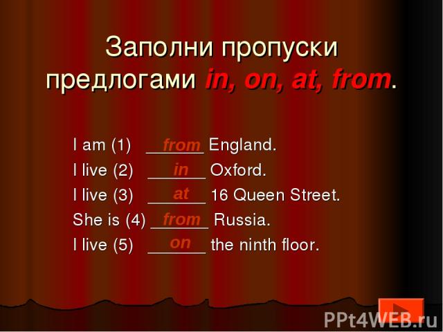 Заполни пропуски предлогами in, on, at, from. I am (1) ______ England. I live (2) ______ Oxford. I live (3) ______ 16 Queen Street. She is (4) ______ Russia. I live (5) ______ the ninth floor. from in at from on