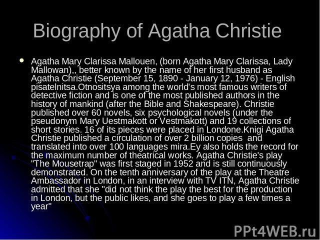 Biography of Agatha Christie Agatha Mary Clarissa Mallouen, (born Agatha Mary Clarissa, Lady Mallowan),, better known by the name of her first husband as Agatha Christie (September 15, 1890 - January 12, 1976) - English pisatelnitsa.Otnositsya among…