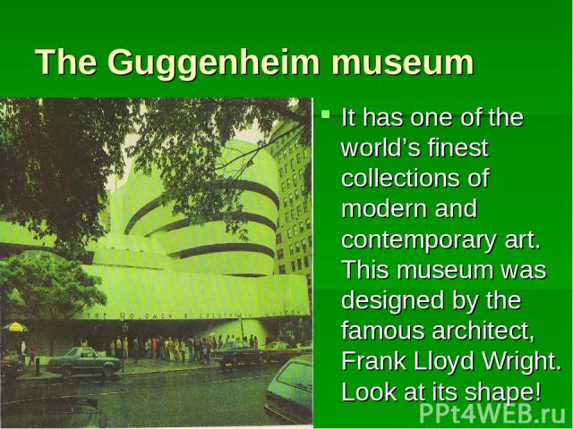 The Guggenheim museum It has one of the world’s finest collections of modern and contemporary art. This museum was designed by the famous architect, Frank Lloyd Wright. Look at its shape!