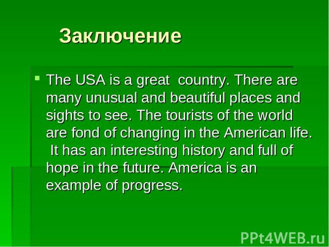 Заключение The USA is a great country. There are many unusual and beautiful places and sights to see. The tourists of the world are fond of changing in the American life. It has an interesting history and full of hope in the future. America is an ex…