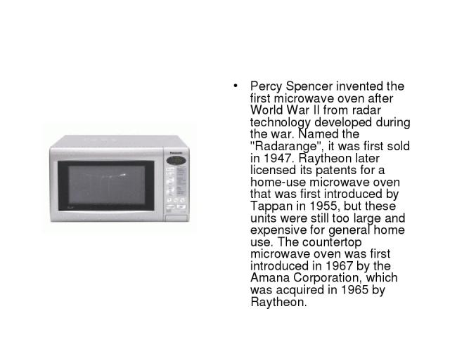 Percy Spencer invented the first microwave oven after World War II from radar technology developed during the war. Named the 