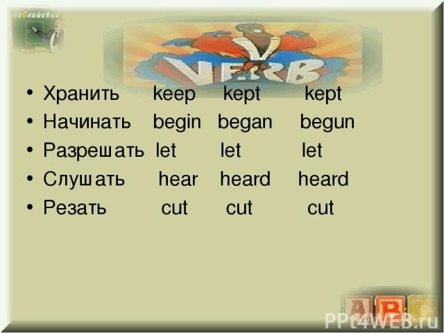 Хранить keep kept kept Начинать begin began begun Разрешать let let let Слушать hear heard heard Резать cut cut cut