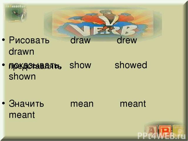 Рисовать draw drew drawn показывать, show showed shown Значить mean meant meant представлять
