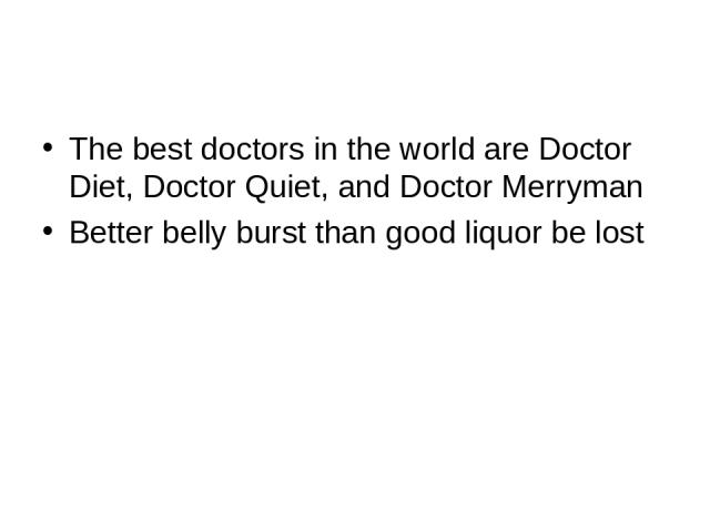 The best doctors in the world are Doctor Diet, Doctor Quiet, and Doctor Merryman Better belly burst than good liquor be lost