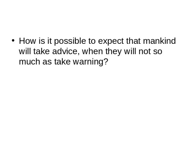 How is it possible to expect that mankind will take advice, when they will not so much as take warning?