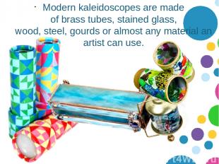 Modern kaleidoscopes are made of brass tubes, stained glass, wood, steel, gourds