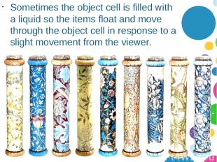 Sometimes the object cell is filled with a liquid so the items float and move th