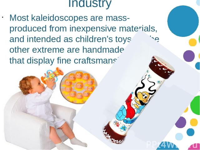 Industry Most kaleidoscopes are mass-produced from inexpensive materials, and intended as children's toys. At the other extreme are handmade pieces that display fine craftsmanship. 