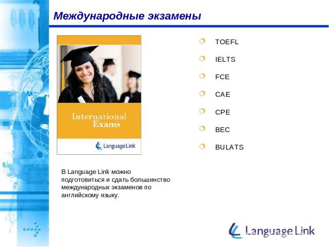 TOEFL IELTS FCE CAE CPE BEC BULATS Международные экзамены В Language Link можно подготовиться и сдать большинство международных экзаменов по английскому языку.