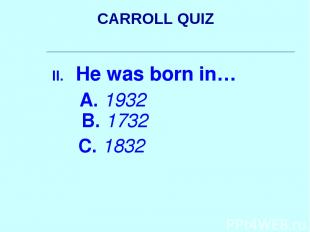 CARROLL QUIZ He was born in… A. 1932 B. 1732 C. 1832