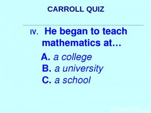 CARROLL QUIZ He began to teach mathematics at… A. a college B. a university C. a