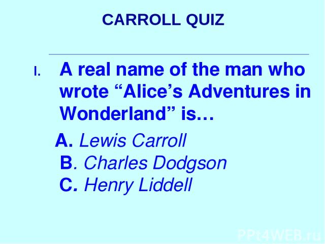 CARROLL QUIZ A real name of the man who wrote “Alice’s Adventures in Wonderland” is… A. Lewis Carroll B. Charles Dodgson C. Henry Liddell