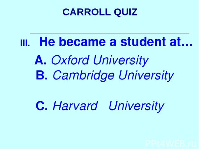 CARROLL QUIZ He became a student at… A. Oxford University B. Cambridge University C. Harvard University