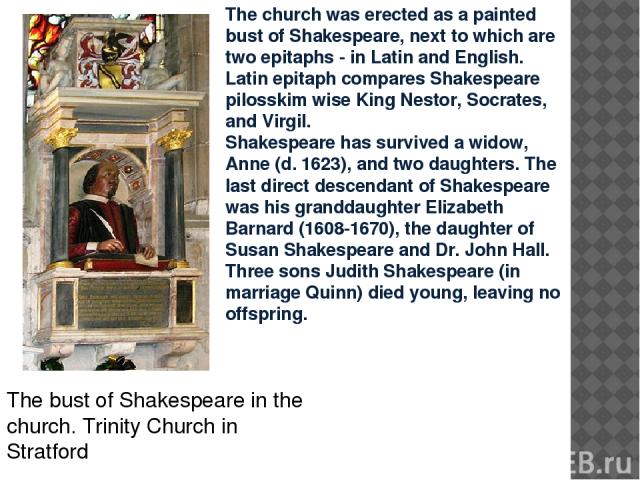 The church was erected as a painted bust of Shakespeare, next to which are two epitaphs - in Latin and English. Latin epitaph compares Shakespeare pilosskim wise King Nestor, Socrates, and Virgil. Shakespeare has survived a widow, Anne (d. 1623), an…