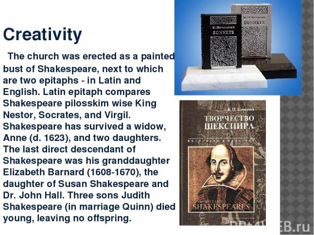 Creativity The church was erected as a painted bust of Shakespeare, next to which are two epitaphs - in Latin and English. Latin epitaph compares Shakespeare pilosskim wise King Nestor, Socrates, and Virgil. Shakespeare has survived a widow, Anne (d…