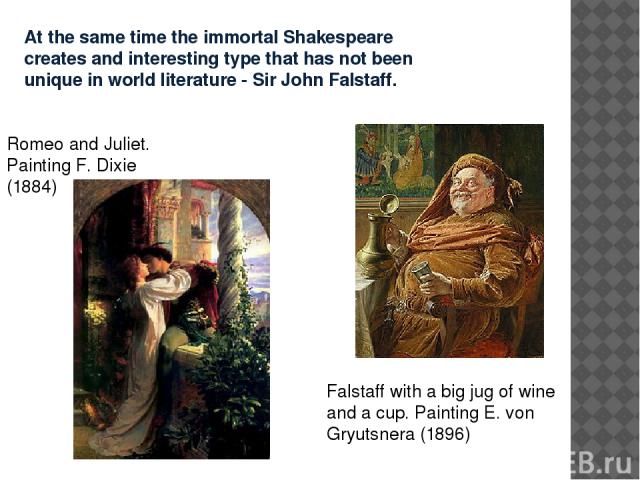 At the same time the immortal Shakespeare creates and interesting type that has not been unique in world literature - Sir John Falstaff. Romeo and Juliet. Painting F. Dixie (1884) Falstaff with a big jug of wine and a cup. Painting E. von Gryutsnera…
