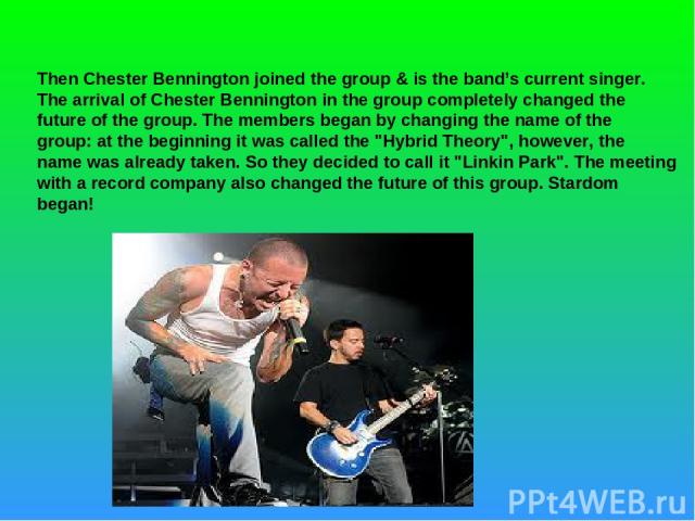 Then Chester Bennington joined the group & is the band’s current singer. The arrival of Chester Bennington in the group completely changed the future of the group. The members began by changing the name of the group: at the beginning it was called t…