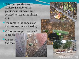 When we got the task to explore the problem of pollution in our town we decided