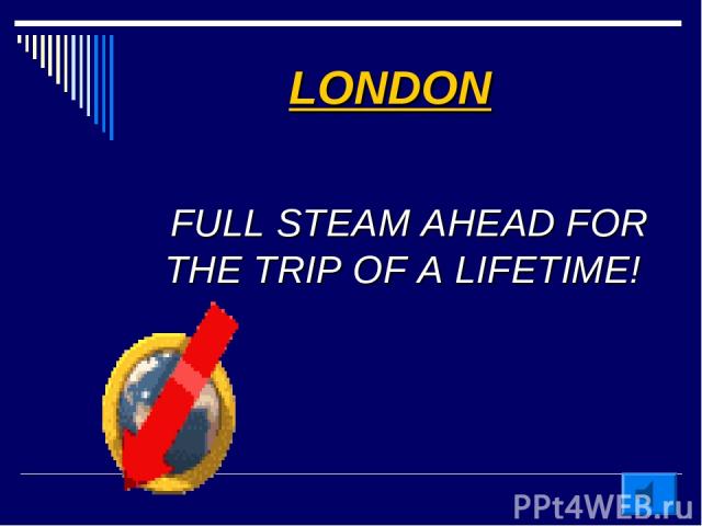 LONDON FULL STEAM AHEAD FOR THE TRIP OF A LIFETIME!