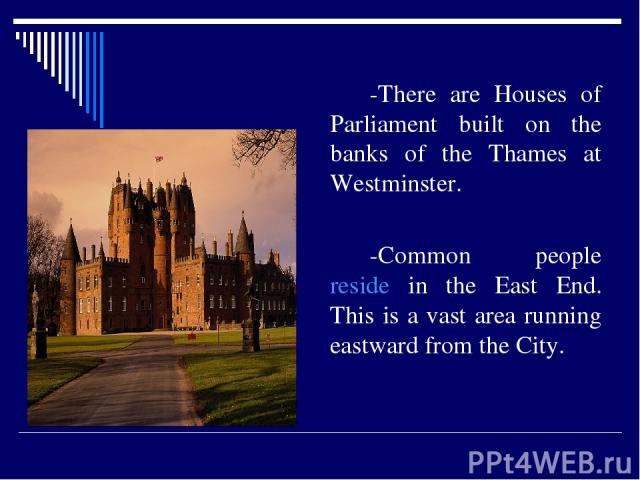 -There are Houses of Parliament built on the banks of the Thames at Westminster. -Common people reside in the East End. This is a vast area running eastward from the City.