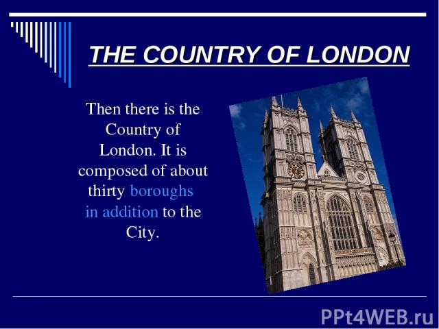 THE COUNTRY OF LONDON Then there is the Country of London. It is composed of about thirty boroughs in addition to the City.