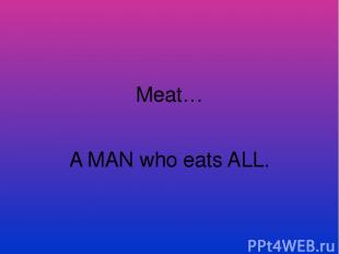 Meat… A MAN who eats ALL.