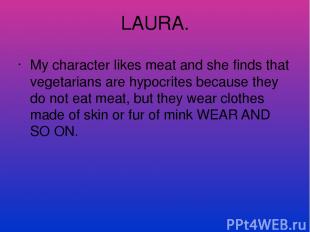 LAURA. My character likes meat and she finds that vegetarians are hypocrites bec
