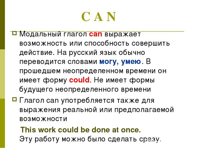 C A N Модальный глагол саn выражает возможность или способность совершить действие. На русский язык обычно переводится словами могу, умею. В прошедшем неопределенном времени он имеет форму could. He имеет формы будущего неопределенного времени Глаго…