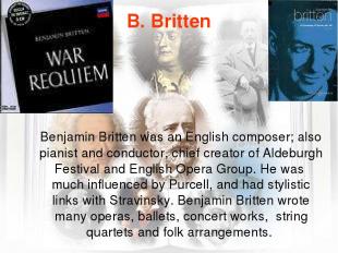 B. Britten Benjamin Britten was an English composer; also pianist and conductor,