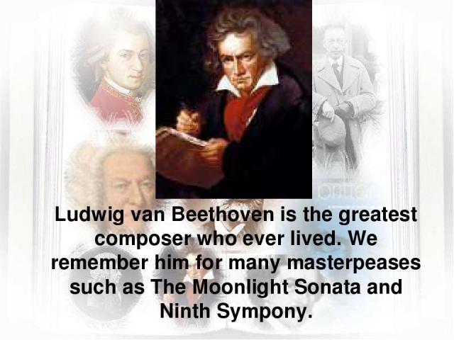 Ludwig van Beethoven is the greatest composer who ever lived. We remember him for many masterpeases such as The Moonlight Sonata and Ninth Sympony.