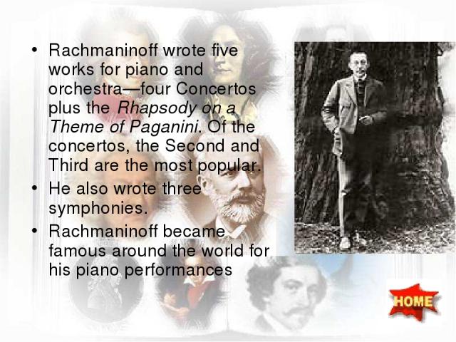 Rachmaninoff wrote five works for piano and orchestra—four Concertos plus the Rhapsody on a Theme of Paganini. Of the concertos, the Second and Third are the most popular. He also wrote three symphonies. Rachmaninoff became famous around the world f…