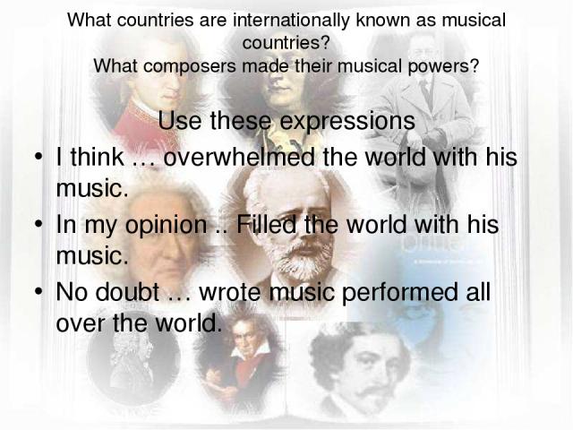 What countries are internationally known as musical countries? What composers made their musical powers? Use these expressions I think … overwhelmed the world with his music. In my opinion .. Filled the world with his music. No doubt … wrote music p…