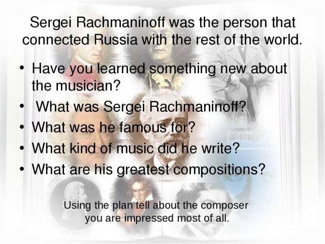 Sergei Rachmaninoff was the person that connected Russia with the rest of the world. Have you learned something new about the musician? What was Sergei Rachmaninoff? What was he famous for? What kind of music did he write? What are his greatest comp…