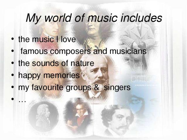 My world of music includes the music I love famous composers and musicians the sounds of nature happy memories my favourite groups & singers …