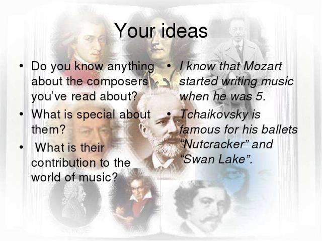 Your ideas Do you know anything about the composers you’ve read about? What is special about them? What is their contribution to the world of music? I know that Mozart started writing music when he was 5. Tchaikovsky is famous for his ballets “Nutcr…
