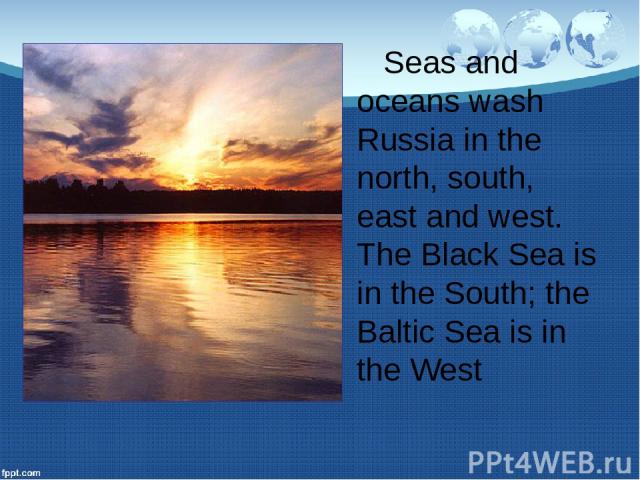 Seas and oceans wash Russia in the north, south, east and west. The Black Sea is in the South; the Baltic Sea is in the West