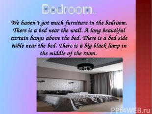 We haven’t got much furniture in the bedroom. There is a bed near the wall. A lo