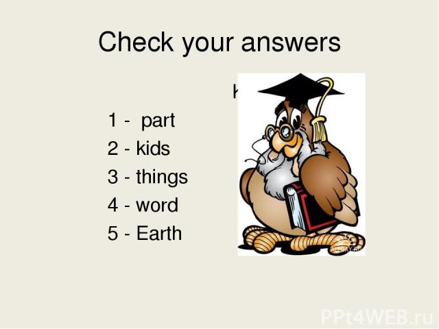 Check your answers Key 1 - part 2 - kids 3 - things 4 - word 5 - Earth