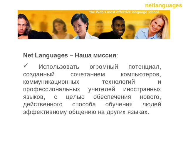 Net Languages – Наша миссия: Использовать огромный потенциал, созданный сочетанием компьютеров, коммуникационных технологий и профессиональных учителей иностранных языков, с целью обеспечения нового, действенного способа обучения людей эффективному …