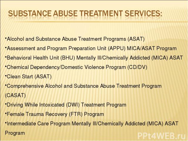 Alcohol and Substance Abuse Treatment Programs (ASAT) Assessment and Program Preparation Unit (APPU) MICA/ASAT Program Behavioral Health Unit (BHU) Mentally Ill/Chemically Addicted (MICA) ASAT Chemical Dependency/Domestic Violence Program (CD/DV) Cl…